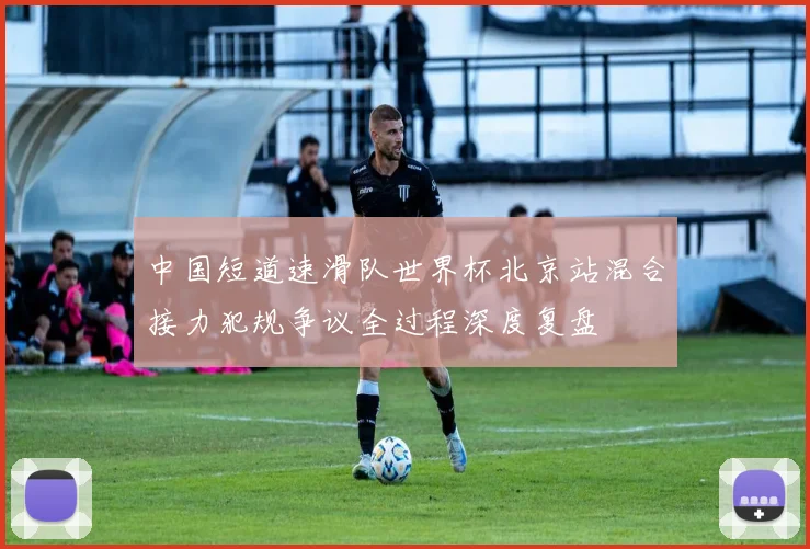 中国短道速滑队世界杯北京站混合接力犯规争议全过程深度复盘