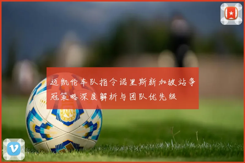 迈凯伦车队指令诺里斯新加坡站争冠策略深度解析与团队优先级