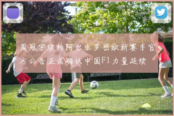 周冠宇续约阿尔法罗密欧新赛季官方公告正式确认中国F1力量延续