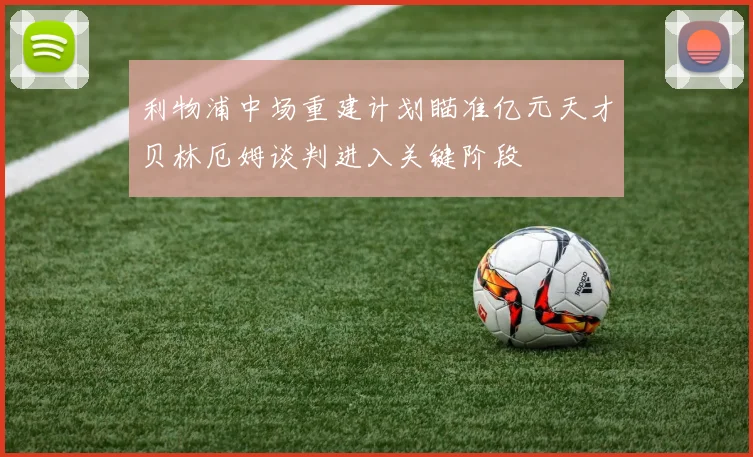 利物浦中场重建计划瞄准亿元天才贝林厄姆谈判进入关键阶段