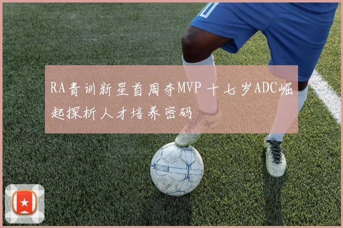 RA青训新星首周夺MVP 十七岁ADC崛起探析人才培养密码
