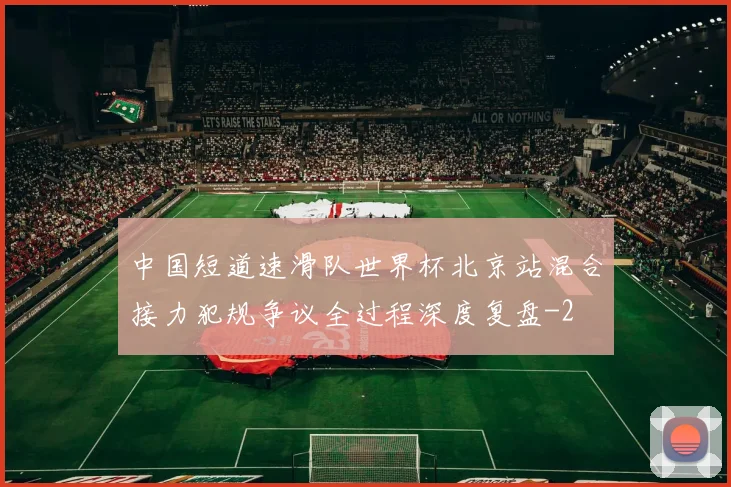 中国短道速滑队世界杯北京站混合接力犯规争议全过程深度复盘
