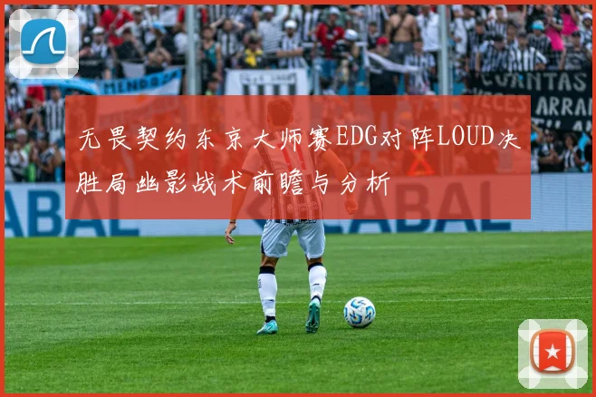 无畏契约东京大师赛EDG对阵LOUD决胜局幽影战术前瞻与分析