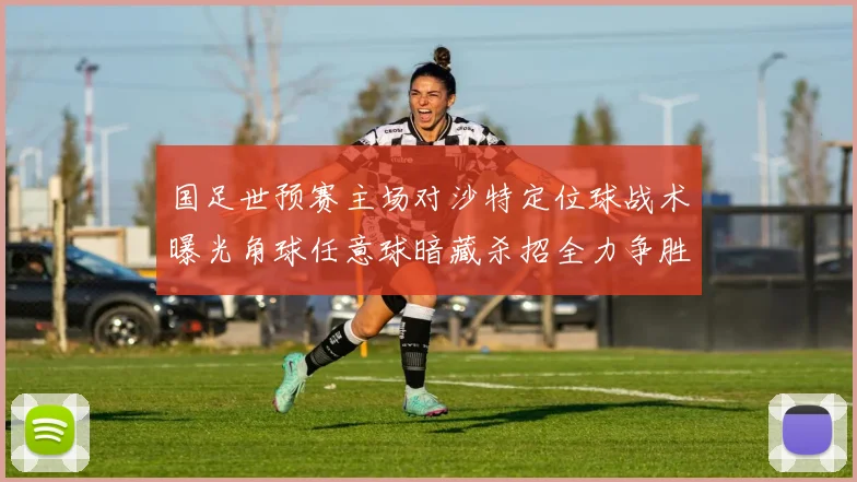 国足世预赛主场对沙特定位球战术曝光角球任意球暗藏杀招全力争胜
