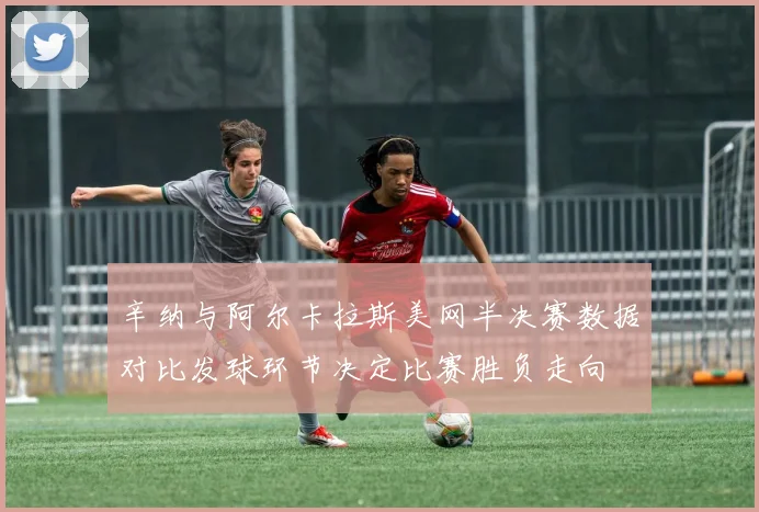 辛纳与阿尔卡拉斯美网半决赛数据对比发球环节决定比赛胜负走向