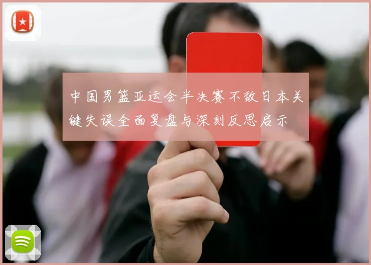 中国男篮亚运会半决赛不敌日本关键失误全面复盘与深刻反思启示