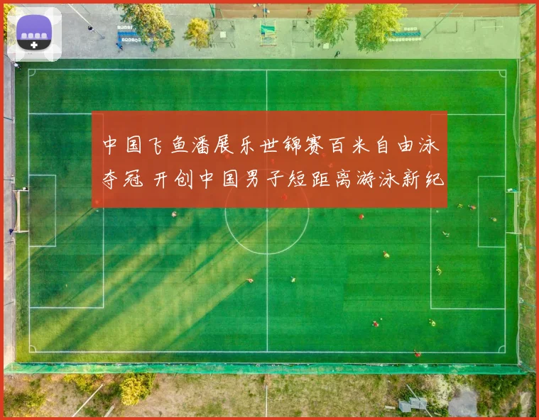 中国飞鱼潘展乐世锦赛百米自由泳夺冠 开创中国男子短距离游泳新纪元