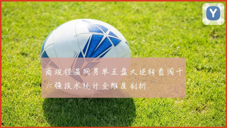 商竣程温网男单五盘大逆转首闯十六强技术统计全维度剖析