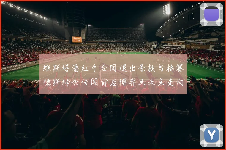 维斯塔潘红牛合同退出条款与梅赛德斯转会传闻背后博弈及未来走向