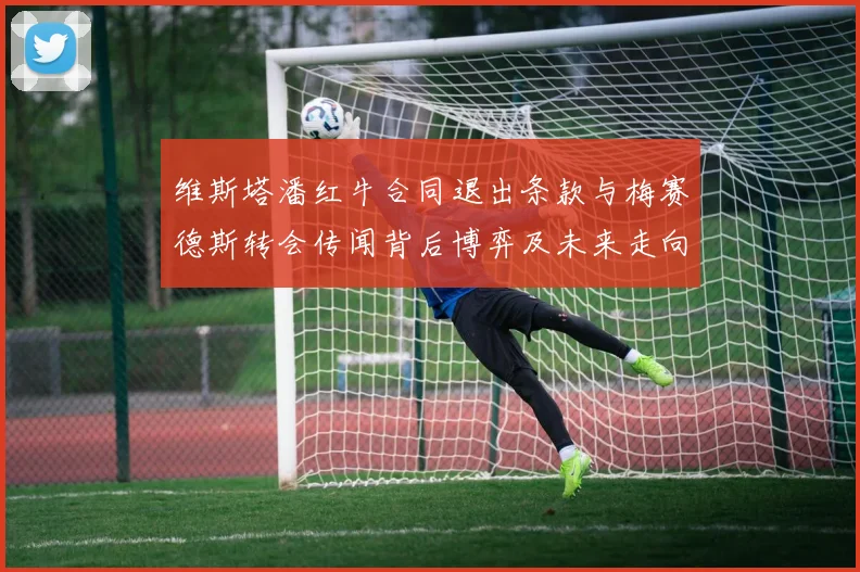 维斯塔潘红牛合同退出条款与梅赛德斯转会传闻背后博弈及未来走向