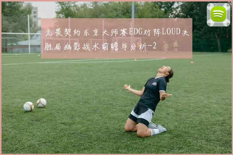 无畏契约东京大师赛EDG对阵LOUD决胜局幽影战术前瞻与分析