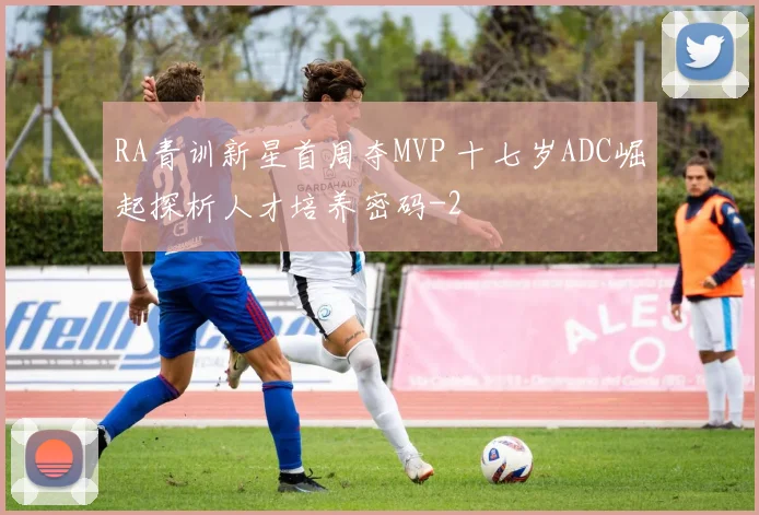 RA青训新星首周夺MVP 十七岁ADC崛起探析人才培养密码