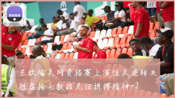 王欣瑜美网资格赛上演惊天逆转决胜盘抢七数据见证拼搏精神