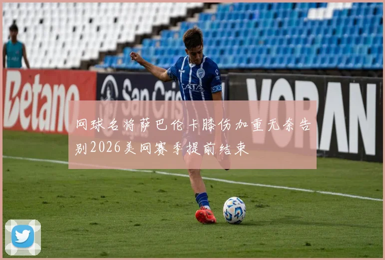 网球名将萨巴伦卡膝伤加重无奈告别2026美网赛季提前结束