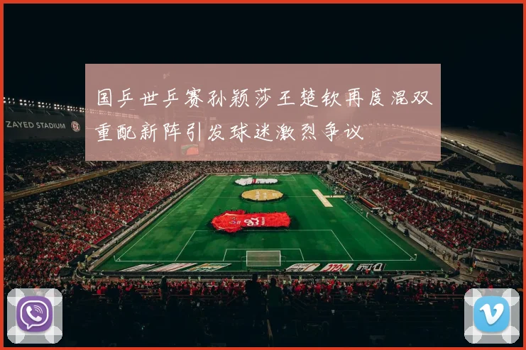 国乒世乒赛孙颖莎王楚钦再度混双重配新阵引发球迷激烈争议