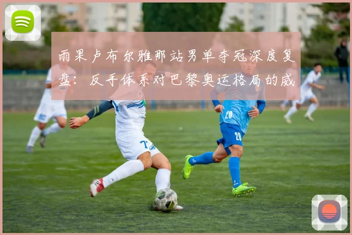 雨果卢布尔雅那站男单夺冠深度复盘：反手体系对巴黎奥运格局的威胁评估