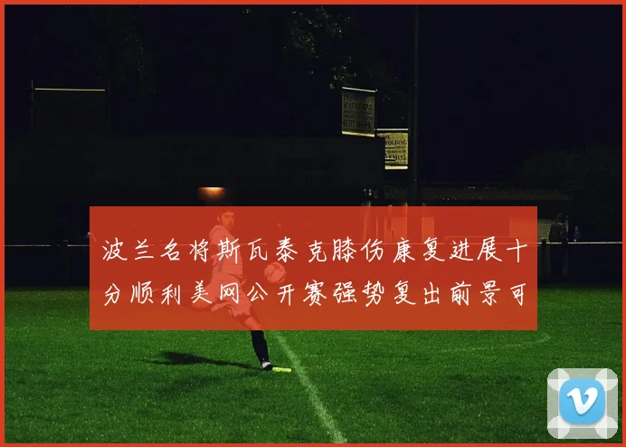 波兰名将斯瓦泰克膝伤康复进展十分顺利美网公开赛强势复出前景可期