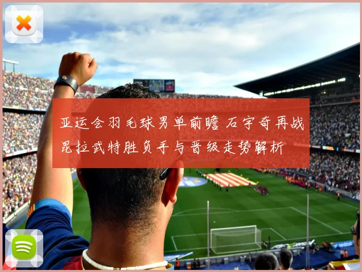 亚运会羽毛球男单前瞻 石宇奇再战昆拉武特胜负手与晋级走势解析