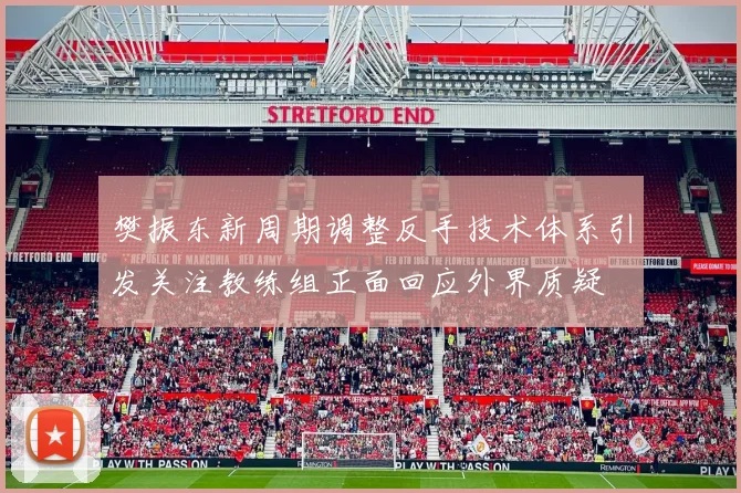 樊振东新周期调整反手技术体系引发关注教练组正面回应外界质疑