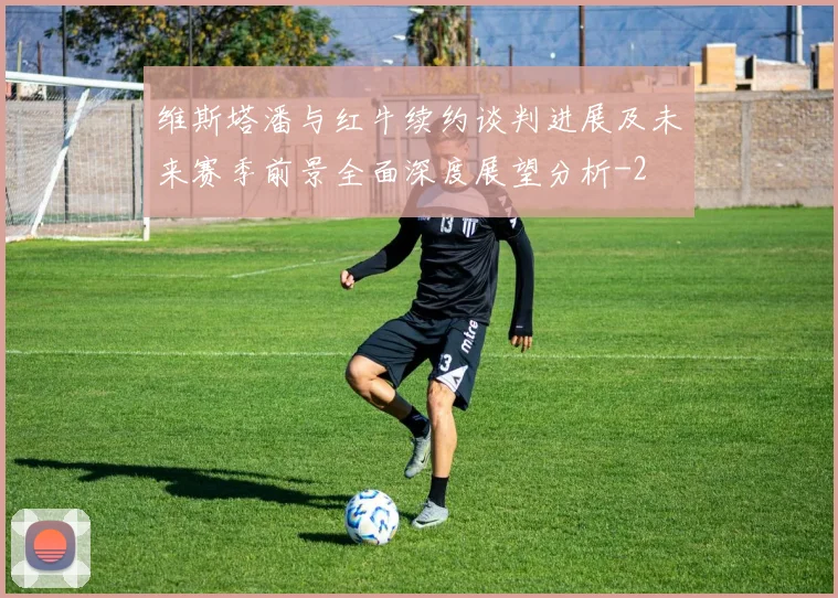 维斯塔潘与红牛续约谈判进展及未来赛季前景全面深度展望分析