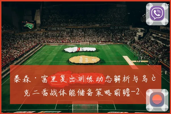 泰森·富里复出训练动态解析与乌西克二番战体能储备策略前瞻