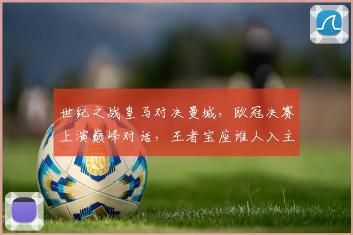 世纪之战皇马对决曼城，欧冠决赛上演巅峰对话，王者宝座谁人入主