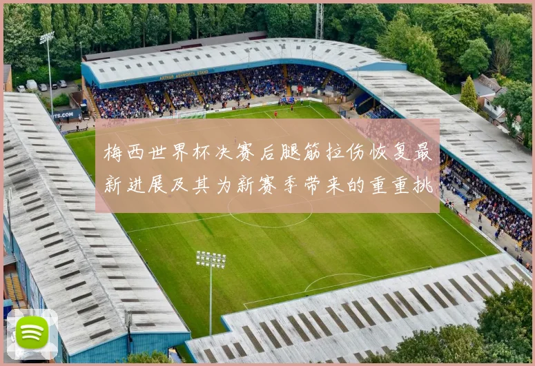 梅西世界杯决赛后腿筋拉伤恢复最新进展及其为新赛季带来的重重挑战