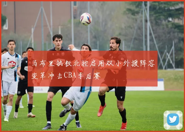 马布里执教北控启用双小外援阵容变革冲击CBA季后赛
