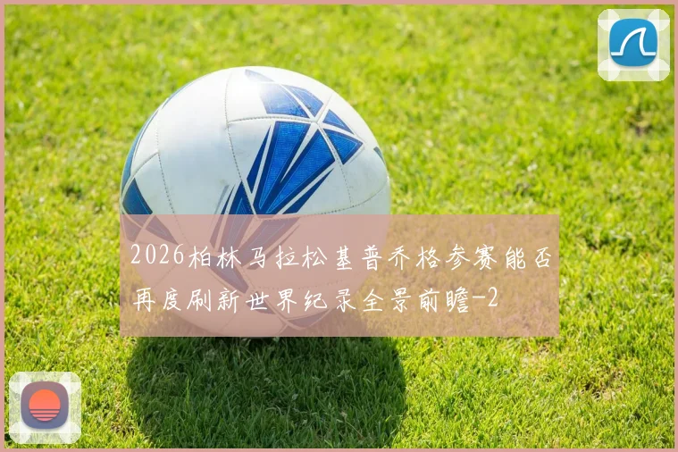 2026柏林马拉松基普乔格参赛能否再度刷新世界纪录全景前瞻