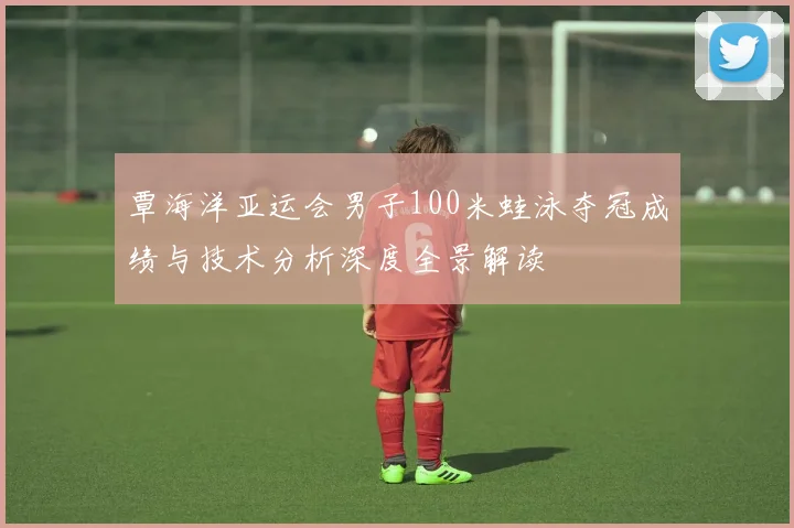 覃海洋亚运会男子100米蛙泳夺冠成绩与技术分析深度全景解读