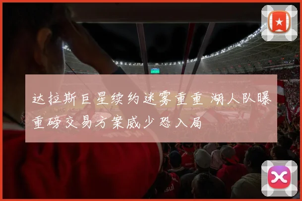 达拉斯巨星续约迷雾重重 湖人队曝重磅交易方案威少恐入局