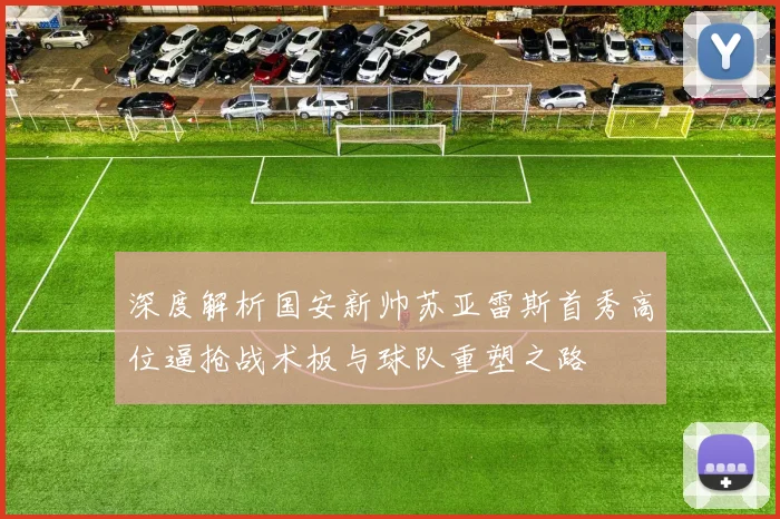 深度解析国安新帅苏亚雷斯首秀高位逼抢战术板与球队重塑之路